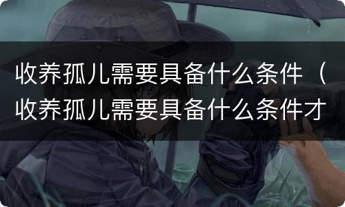 收养孤儿需要具备什么条件（收养孤儿需要具备什么条件才能办理）