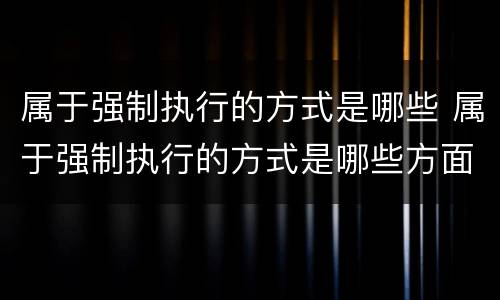 属于强制执行的方式是哪些 属于强制执行的方式是哪些方面