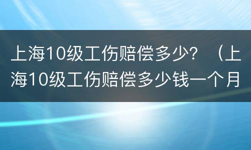 上海10级工伤赔偿多少？（上海10级工伤赔偿多少钱一个月）