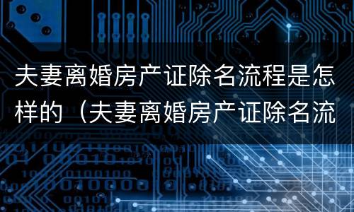 夫妻离婚房产证除名流程是怎样的（夫妻离婚房产证除名流程是怎样的呢）