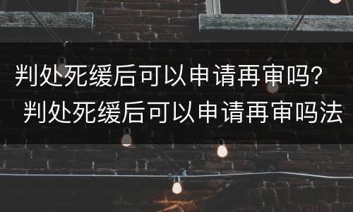判处死缓后可以申请再审吗？ 判处死缓后可以申请再审吗法院