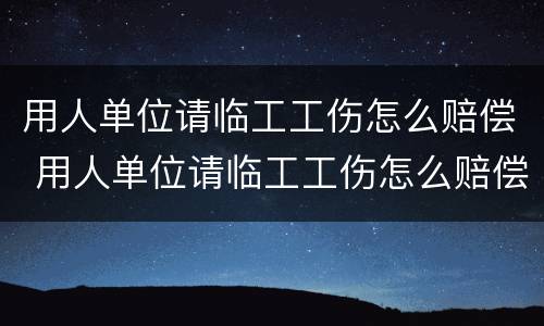 用人单位请临工工伤怎么赔偿 用人单位请临工工伤怎么赔偿的