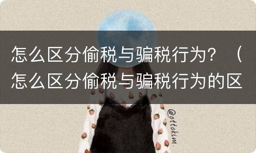 怎么区分偷税与骗税行为？（怎么区分偷税与骗税行为的区别）
