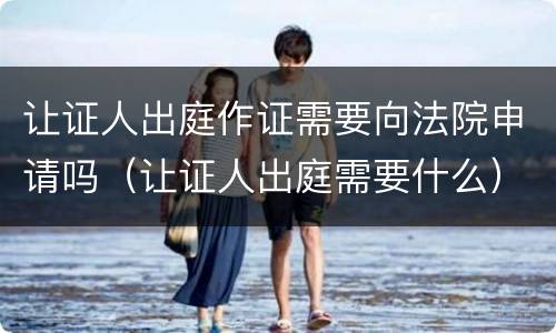 让证人出庭作证需要向法院申请吗（让证人出庭需要什么）