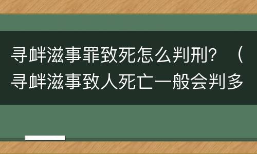 寻衅滋事罪致死怎么判刑？（寻衅滋事致人死亡一般会判多久）