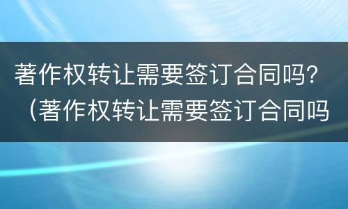 著作权转让需要签订合同吗？（著作权转让需要签订合同吗）