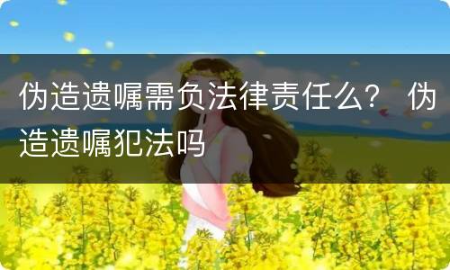 伪造遗嘱需负法律责任么？ 伪造遗嘱犯法吗