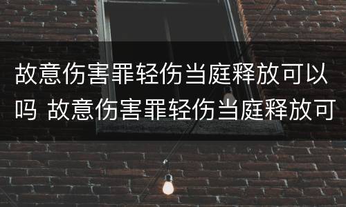 故意伤害罪轻伤当庭释放可以吗 故意伤害罪轻伤当庭释放可以吗判几年