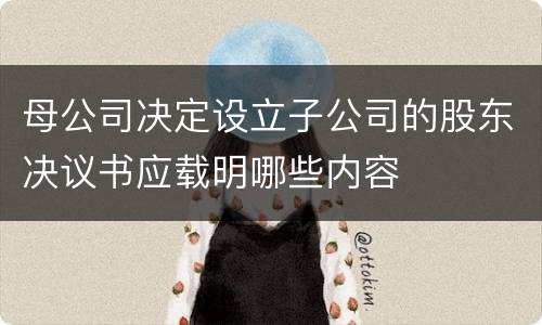 母公司决定设立子公司的股东决议书应载明哪些内容