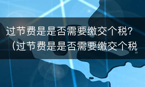 过节费是是否需要缴交个税？（过节费是是否需要缴交个税的）