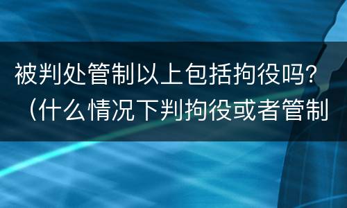 被判处管制以上包括拘役吗？（什么情况下判拘役或者管制）