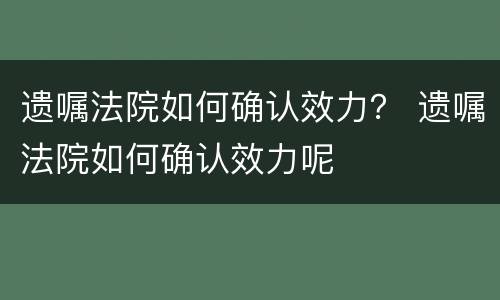 遗嘱法院如何确认效力？ 遗嘱法院如何确认效力呢