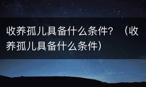 收养孤儿具备什么条件？（收养孤儿具备什么条件）