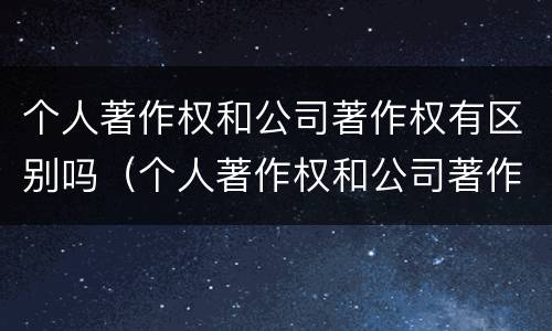 个人著作权和公司著作权有区别吗（个人著作权和公司著作权有区别吗）