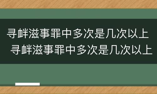 寻衅滋事罪中多次是几次以上 寻衅滋事罪中多次是几次以上的