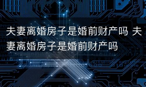 夫妻离婚房子是婚前财产吗 夫妻离婚房子是婚前财产吗