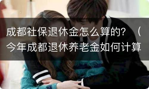 成都社保退休金怎么算的？（今年成都退休养老金如何计算?）