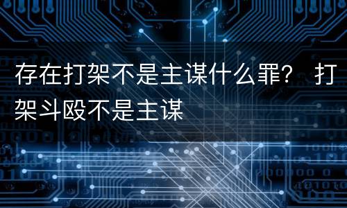 存在打架不是主谋什么罪？ 打架斗殴不是主谋