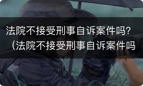 法院不接受刑事自诉案件吗？（法院不接受刑事自诉案件吗怎么办）