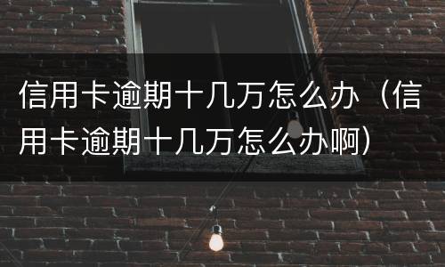 信用卡逾期十几万怎么办（信用卡逾期十几万怎么办啊）