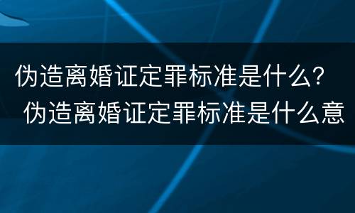 伪造离婚证定罪标准是什么？ 伪造离婚证定罪标准是什么意思