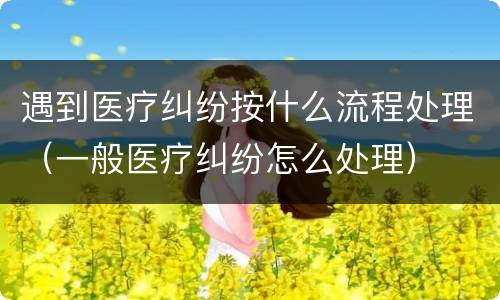 遇到医疗纠纷按什么流程处理（一般医疗纠纷怎么处理）