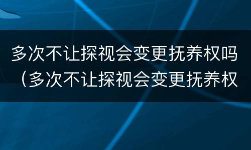 多次不让探视会变更抚养权吗（多次不让探视会变更抚养权吗知乎）