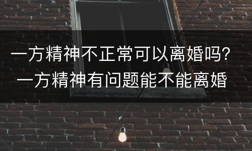 一方精神不正常可以离婚吗？ 一方精神有问题能不能离婚
