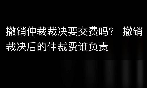 撤销仲裁裁决要交费吗？ 撤销裁决后的仲裁费谁负责