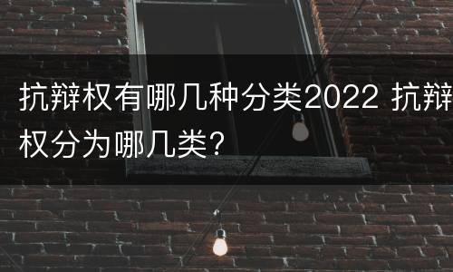 抗辩权有哪几种分类2022 抗辩权分为哪几类?