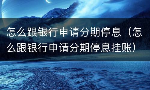 怎么跟银行申请分期停息（怎么跟银行申请分期停息挂账）