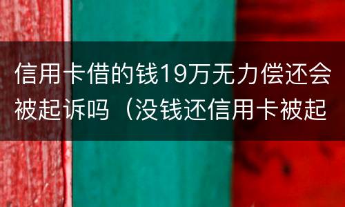 信用卡借的钱19万无力偿还会被起诉吗（没钱还信用卡被起诉）