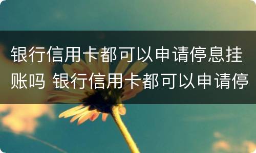 银行信用卡都可以申请停息挂账吗 银行信用卡都可以申请停息挂账吗怎么申请