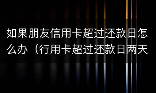 如果朋友信用卡超过还款日怎么办（行用卡超过还款日两天会出现信用问题吗?）
