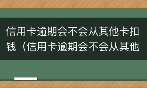 信用卡逾期会不会从其他卡扣钱（信用卡逾期会不会从其他卡扣钱呀）