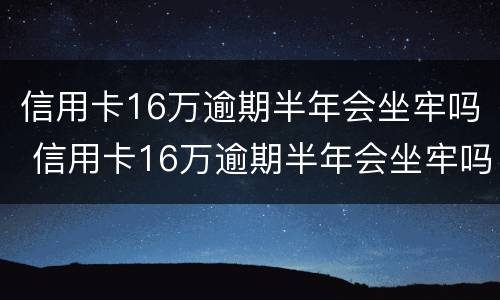 信用卡16万逾期半年会坐牢吗 信用卡16万逾期半年会坐牢吗请问