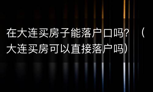 在大连买房子能落户口吗？（大连买房可以直接落户吗）