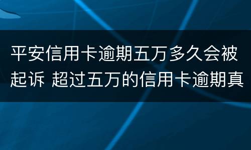平安信用卡逾期五万多久会被起诉 超过五万的信用卡逾期真的会立案吗