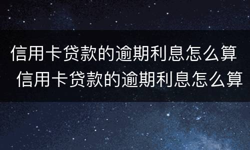 信用卡贷款的逾期利息怎么算 信用卡贷款的逾期利息怎么算的