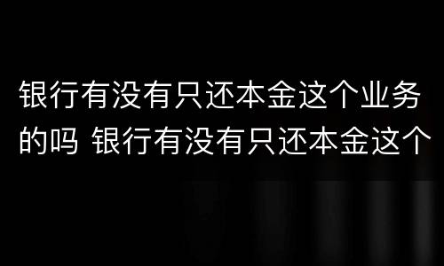 银行有没有只还本金这个业务的吗 银行有没有只还本金这个业务的吗知乎