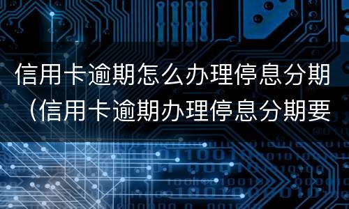 信用卡逾期怎么办理停息分期（信用卡逾期办理停息分期要什么材料）