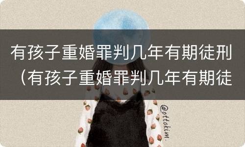 有孩子重婚罪判几年有期徒刑（有孩子重婚罪判几年有期徒刑怎么判）