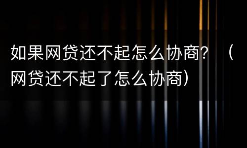 如果网贷还不起怎么协商？（网贷还不起了怎么协商）