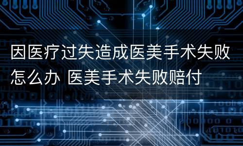 因医疗过失造成医美手术失败怎么办 医美手术失败赔付