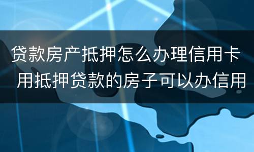 贷款房产抵押怎么办理信用卡 用抵押贷款的房子可以办信用卡吗