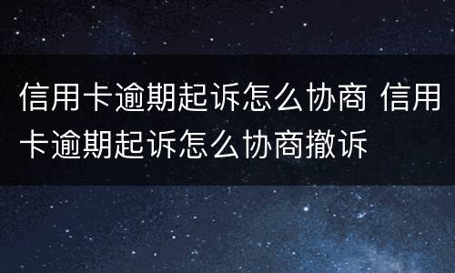 信用卡逾期起诉怎么协商 信用卡逾期起诉怎么协商撤诉