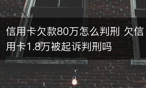 信用卡欠款80万怎么判刑 欠信用卡1.8万被起诉判刑吗
