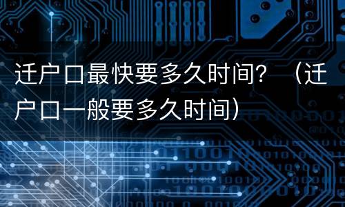 迁户口最快要多久时间？（迁户口一般要多久时间）