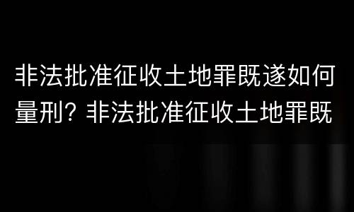 非法批准征收土地罪既遂如何量刑? 非法批准征收土地罪既遂如何量刑案例