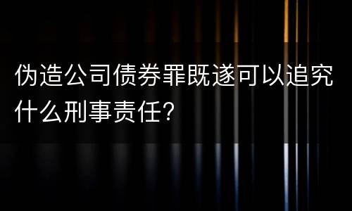 伪造公司债券罪既遂可以追究什么刑事责任?
